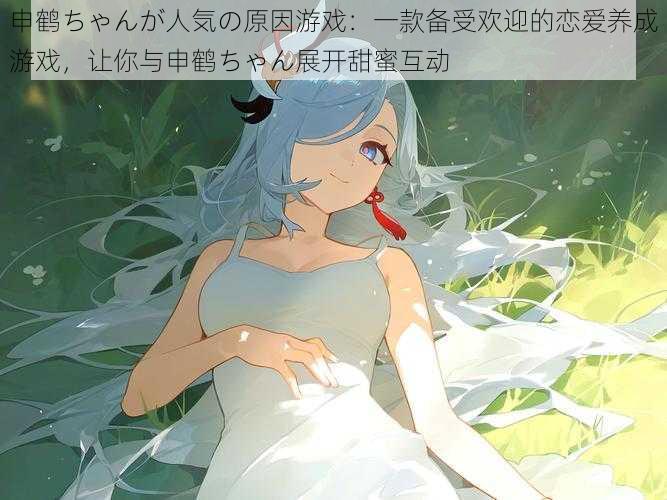 申鹤ちゃんが人気の原因游戏:一款备受欢迎的恋爱养成游戏,让你与申鹤ちゃん展开甜蜜互动