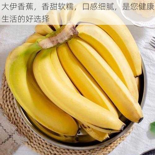 大伊香蕉,香甜软糯,口感细腻,是您健康生活的好选择