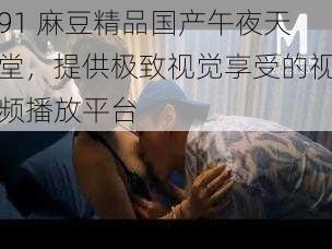91 麻豆精品国产午夜天堂,提供极致视觉享受的视频播放平台