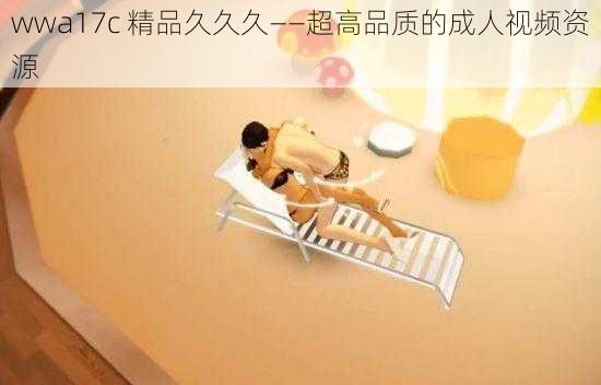 wwa17c 精品久久久——超高品质的成人视频资源