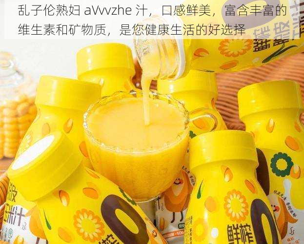 乱子伦熟妇 aVvvzhe 汁,口感鲜美,富含丰富的维生素和矿物质,是您健康生活的好选择