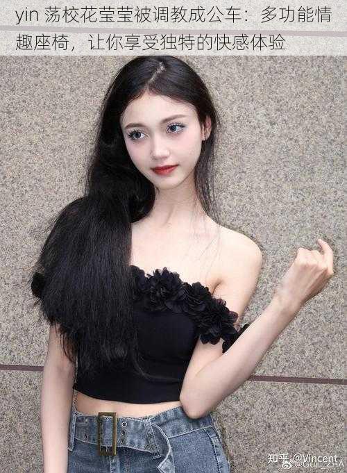 yin 荡校花莹莹被调教成公车:多功能情趣座椅,让你享受独特的快感体验
