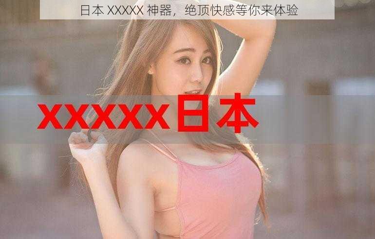 日本 XXXXX 神器,绝顶快感等你来体验