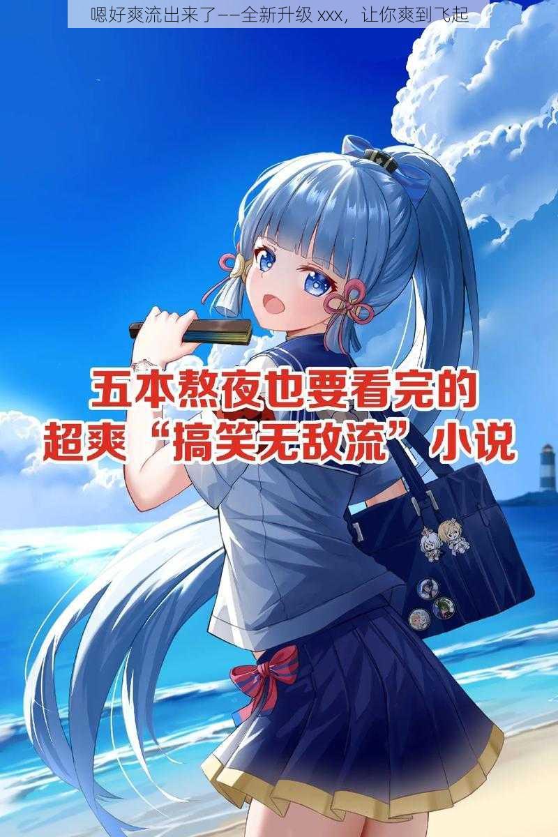 嗯好爽流出来了——全新升级 xxx,让你爽到飞起