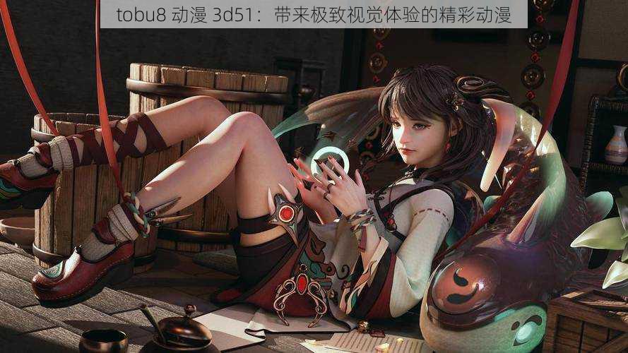 tobu8 动漫 3d51:带来极致视觉体验的精彩动漫