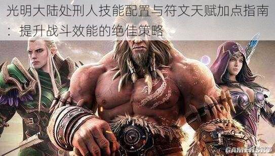 光明大陆处刑人技能配置与符文天赋加点指南:提升战斗效能的绝佳策略