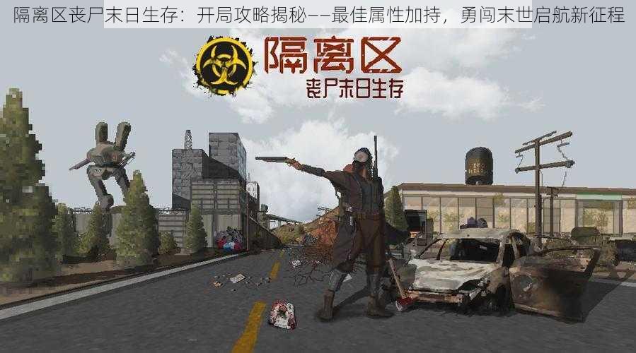 隔离区丧尸末日生存:开局攻略揭秘——最佳属性加持,勇闯末世启航新征程