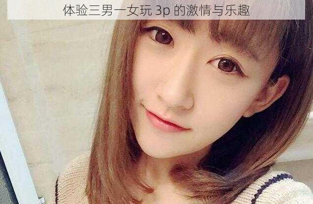 体验三男一女玩 3p 的激情与乐趣