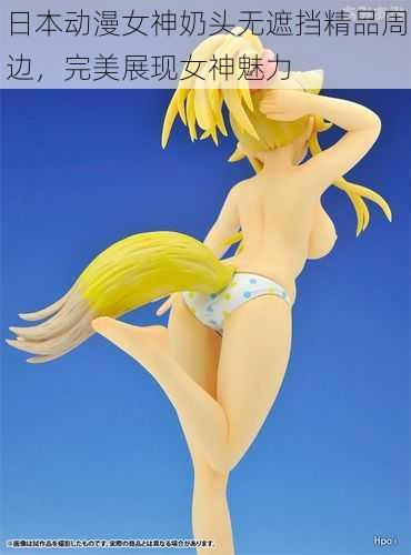 日本动漫女神奶头无遮挡精品周边,完美展现女神魅力