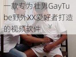 一款专为壮男GayTube野外XX爱好者打造的视频软件