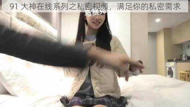 91 大神在线系列之私密视频,满足你的私密需求