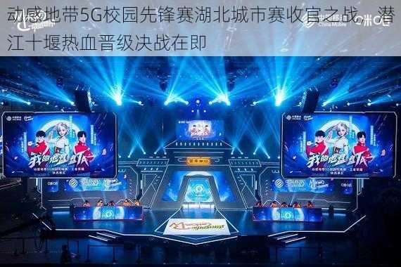 动感地带5G校园先锋赛湖北城市赛收官之战,潜江十堰热血晋级决战在即