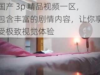 国产 3p 精品视频一区,包含丰富的剧情内容,让你享受极致视觉体验