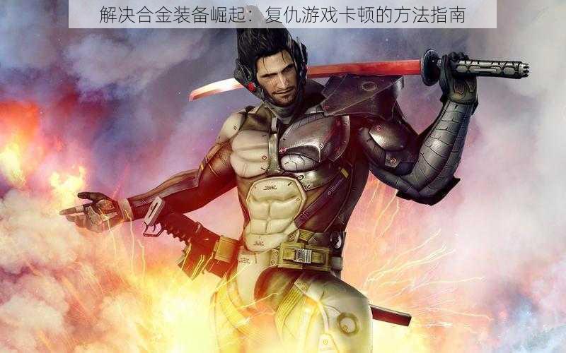 解决合金装备崛起:复仇游戏卡顿的方法指南