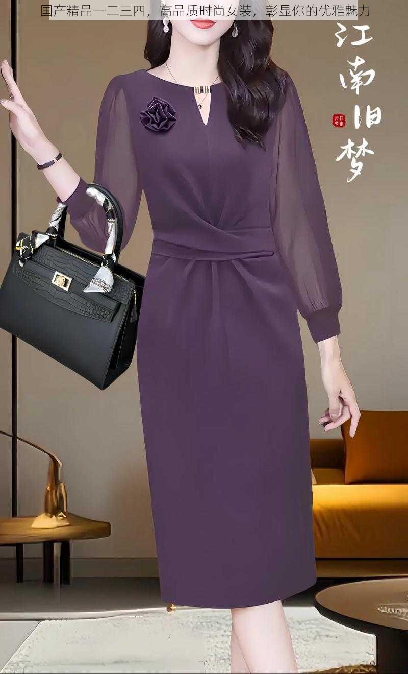 国产精品一二三四,高品质时尚女装,彰显你的优雅魅力