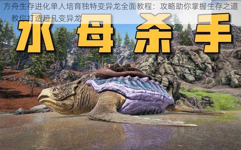 方舟生存进化单人培育独特变异龙全面教程:攻略助你掌握生存之道,教你打造超凡变异龙
