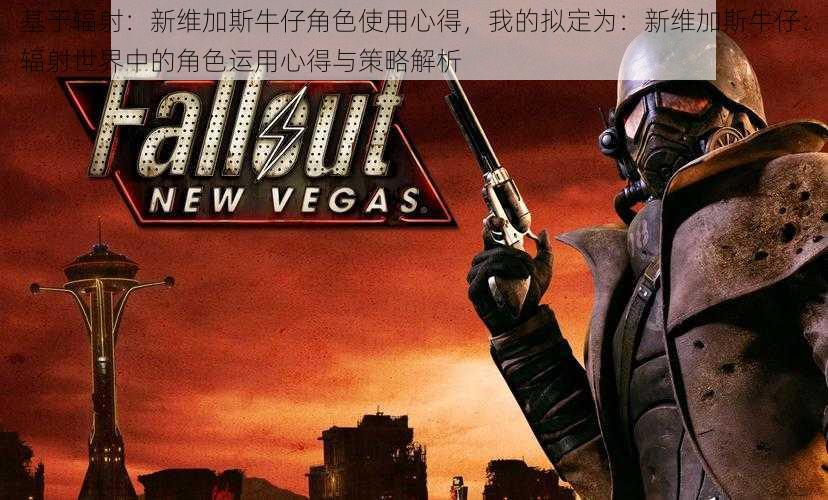 基于辐射:新维加斯牛仔角色使用心得,我的拟定为:新维加斯牛仔:辐射世界中的角色运用心得与策略解析