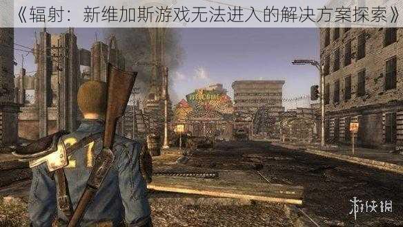 《辐射:新维加斯游戏无法进入的解决方案探索》