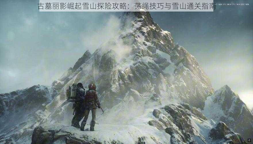 古墓丽影崛起雪山探险攻略:荡绳技巧与雪山通关指南