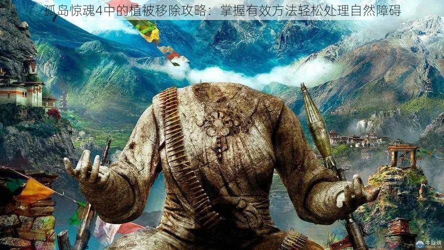 孤岛惊魂4中的植被移除攻略:掌握有效方法轻松处理自然障碍