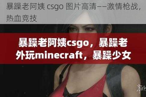 暴躁老阿姨 csgo 图片高清——激情枪战,热血竞技