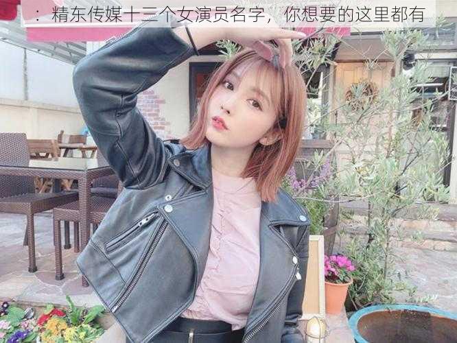 :精东传媒十三个女演员名字,你想要的这里都有