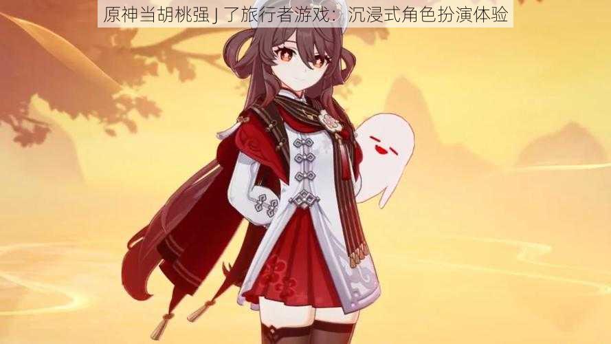 原神当胡桃强 J 了旅行者游戏:沉浸式角色扮演体验