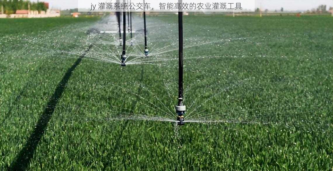 jy 灌溉系统公交车,智能高效的农业灌溉工具