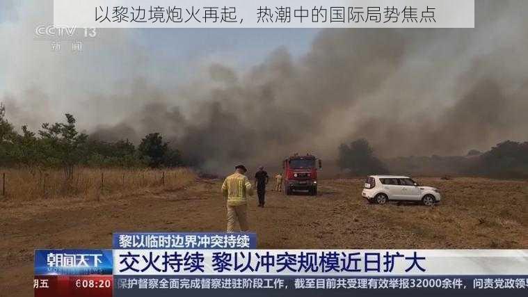 以黎边境炮火再起,热潮中的国际局势焦点