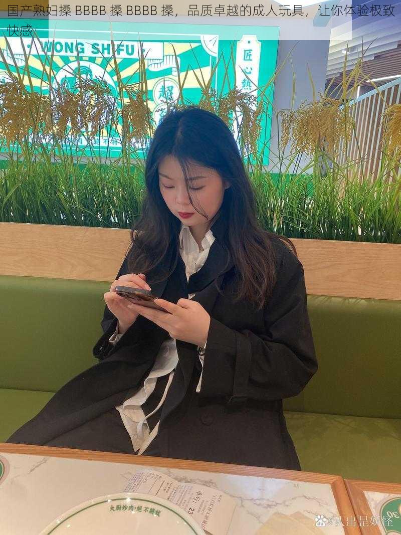 国产熟妇搡 BBBB 搡 BBBB 搡,品质卓越的成人玩具,让你体验极致快感