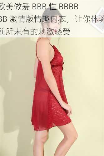 欧美做爰 BBB 性 BBBBBB 激情版情趣内衣,让你体验前所未有的刺激感受