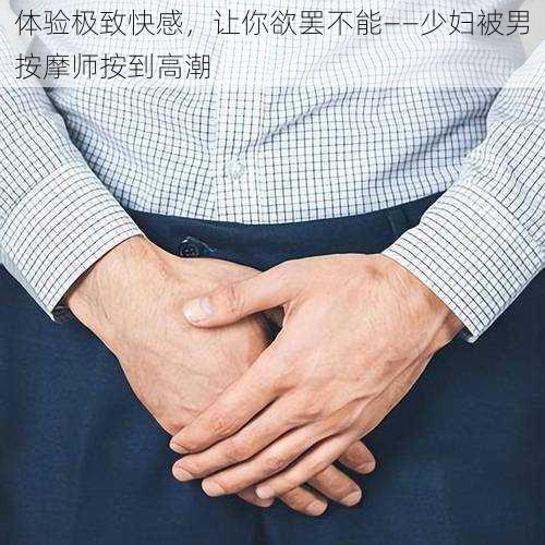 体验极致快感,让你欲罢不能——少妇被男按摩师按到高潮