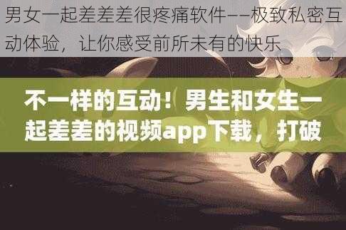 男女一起差差差很疼痛软件——极致私密互动体验,让你感受前所未有的快乐