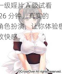 一级婬片 A 级试看 26 分钟,真实的角色扮演,让你体验极致快感
