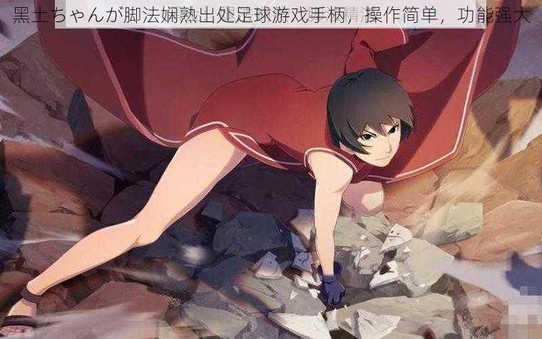 黑土ちゃんが脚法娴熟出处足球游戏手柄,操作简单,功能强大