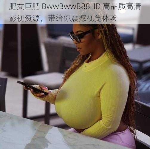 肥女巨肥 BwwBwwB88HD 高品质高清影视资源,带给你震撼视觉体验