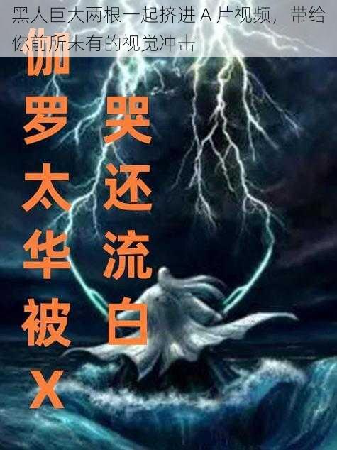 黑人巨大两根一起挤进 A 片视频,带给你前所未有的视觉冲击