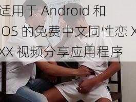 适用于 Android 和 iOS 的免费中文同性恋 XXX 视频分享应用程序