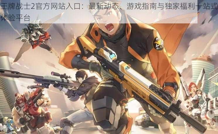 王牌战士2官方网站入口:最新动态、游戏指南与独家福利一站式体验平台