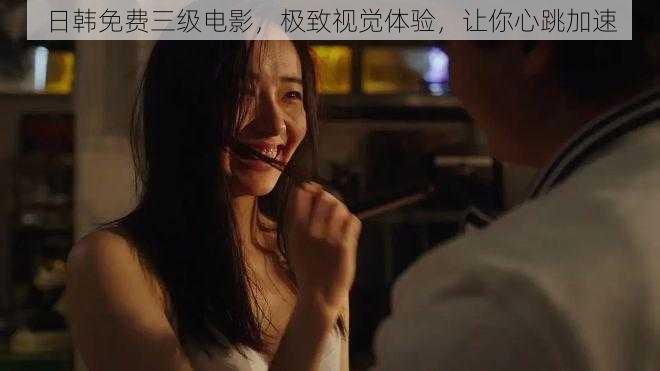 日韩免费三级电影,极致视觉体验,让你心跳加速