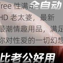 free 性满足 HD 老太婆,最新最潮情趣用品,满足你对性爱的一切幻想