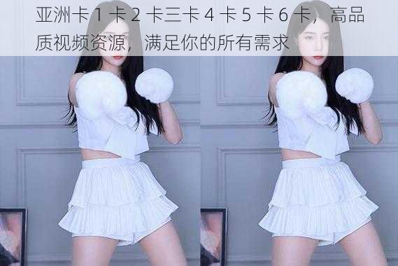 亚洲卡 1 卡 2 卡三卡 4 卡 5 卡 6 卡,高品质视频资源,满足你的所有需求