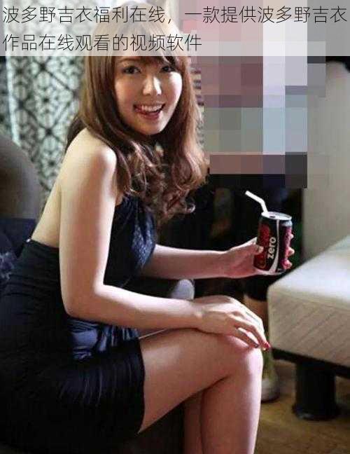 波多野吉衣福利在线,一款提供波多野吉衣作品在线观看的视频软件