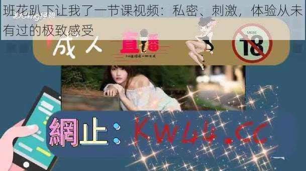 班花趴下让我了一节课视频:私密、刺激,体验从未有过的极致感受