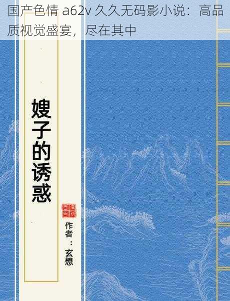 国产色情 a62v 久久无码影小说:高品质视觉盛宴,尽在其中