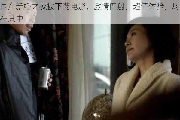 国产新婚之夜被下药电影,激情四射,超值体验,尽在其中