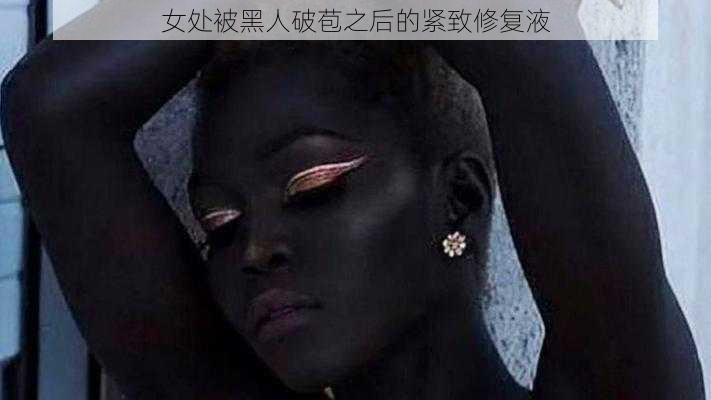 女处被黑人破苞之后的紧致修复液