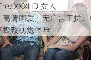 -FreeXXXHD 女人:高清画质,无广告干扰,畅享极致视觉体验