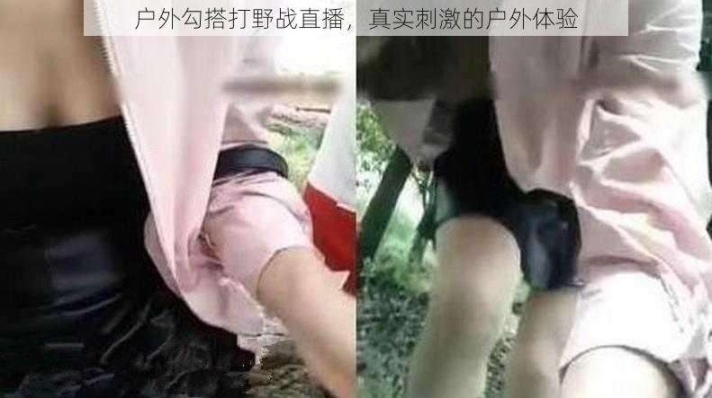 户外勾搭打野战直播,真实刺激的户外体验