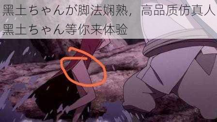 黑土ちゃんが脚法娴熟,高品质仿真人黑土ちゃん等你来体验